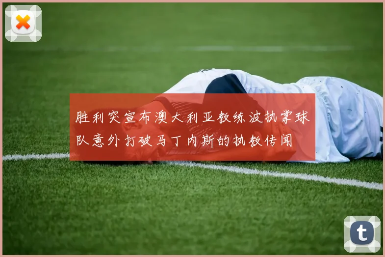 胜利突宣布澳大利亚教练波执掌球队意外打破马丁内斯的执教传闻