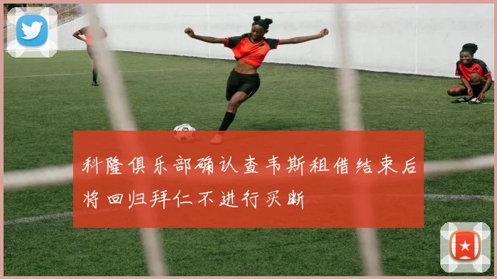 科隆俱乐部确认查韦斯租借结束后将回归拜仁不进行买断