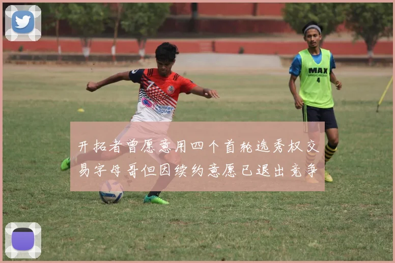 开拓者曾愿意用四个首轮选秀权交易字母哥但因续约意愿已退出竞争
