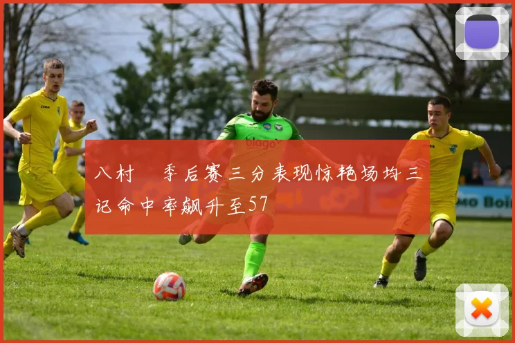 八村塁季后赛三分表现惊艳场均三记命中率飙升至57
