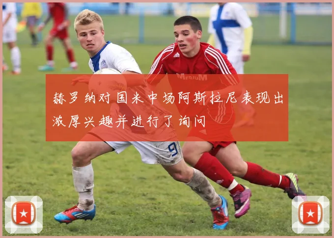 赫罗纳对国米中场阿斯拉尼表现出浓厚兴趣并进行了询问