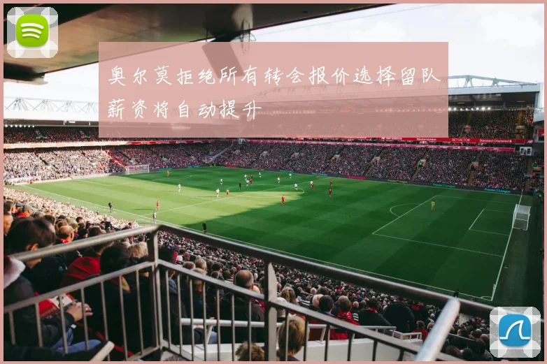 奥尔莫拒绝所有转会报价选择留队薪资将自动提升