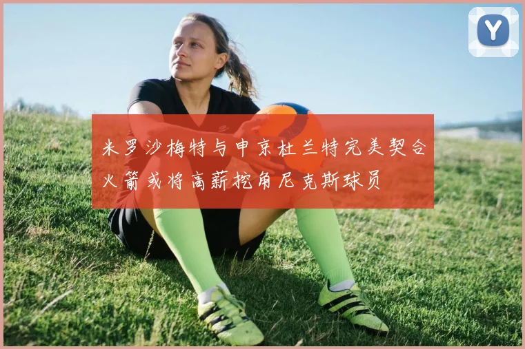 米罗沙梅特与申京杜兰特完美契合火箭或将高薪挖角尼克斯球员