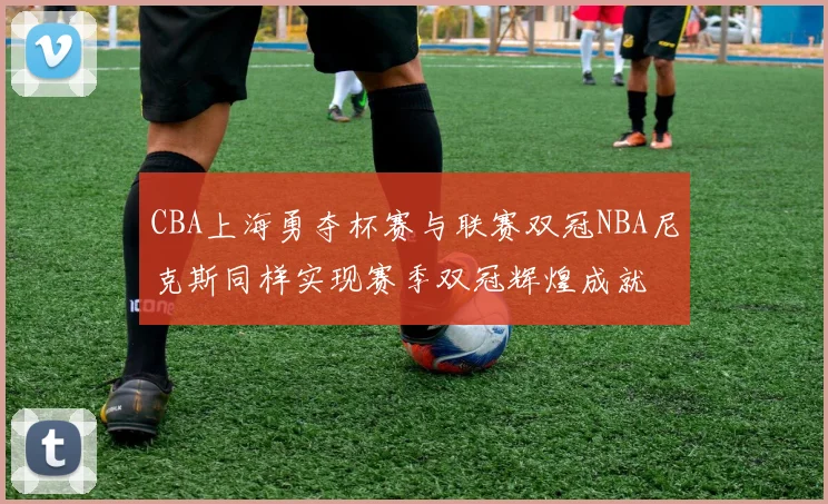 CBA上海勇夺杯赛与联赛双冠NBA尼克斯同样实现赛季双冠辉煌成就