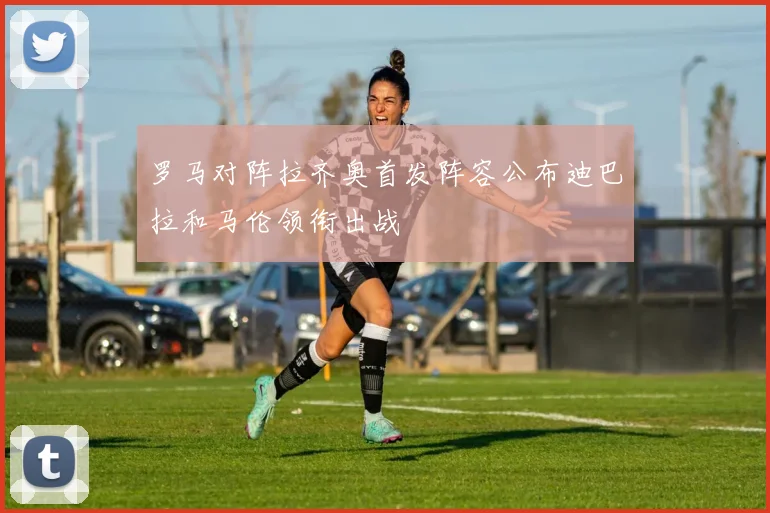 罗马对阵拉齐奥首发阵容公布迪巴拉和马伦领衔出战