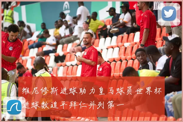 维尼修斯进球助力皇马球员世界杯进球数追平拜仁并列第一