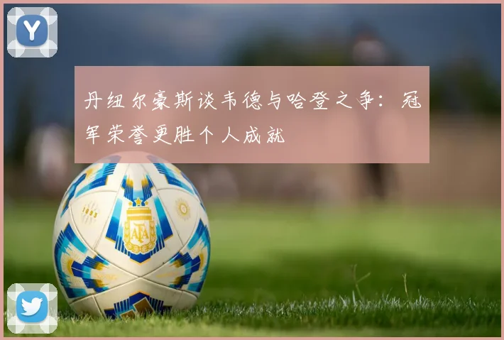 丹纽尔豪斯谈韦德与哈登之争：冠军荣誉更胜个人成就