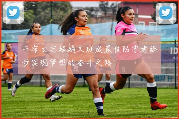 卡布立志超越文班成最佳防守者逐步实现梦想的奋斗之路