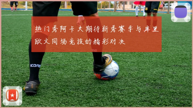 热门秀阿卡夫期待新秀赛季与库里欧文同场竞技的精彩对决