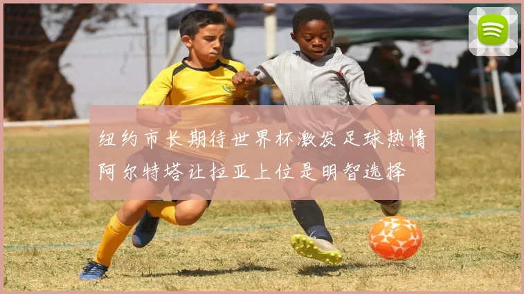 纽约市长期待世界杯激发足球热情阿尔特塔让拉亚上位是明智选择