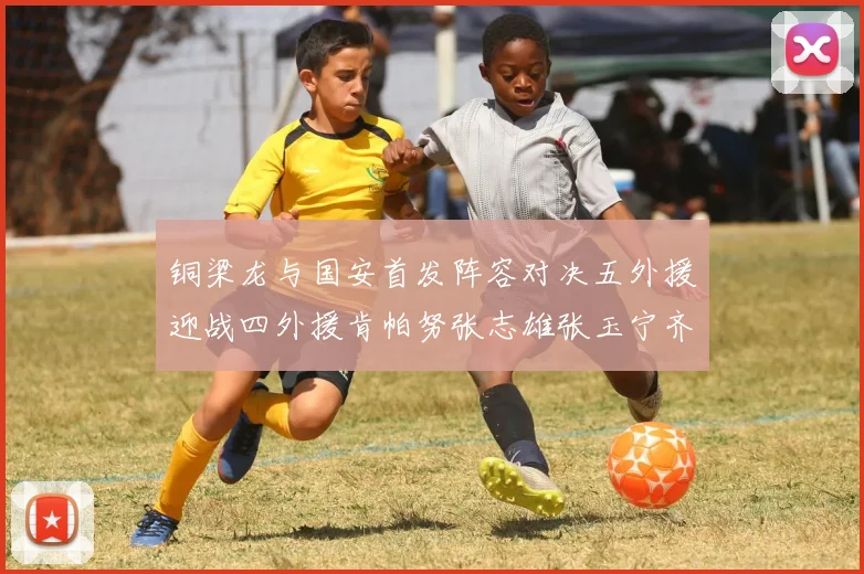 铜梁龙与国安首发阵容对决五外援迎战四外援肯帕努张志雄张玉宁齐上阵