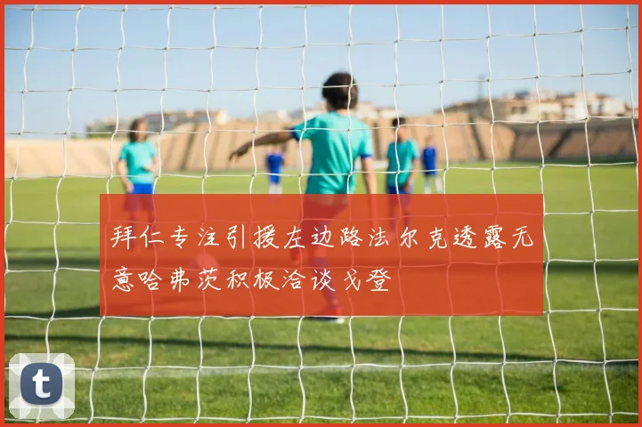 拜仁专注引援左边路法尔克透露无意哈弗茨积极洽谈戈登