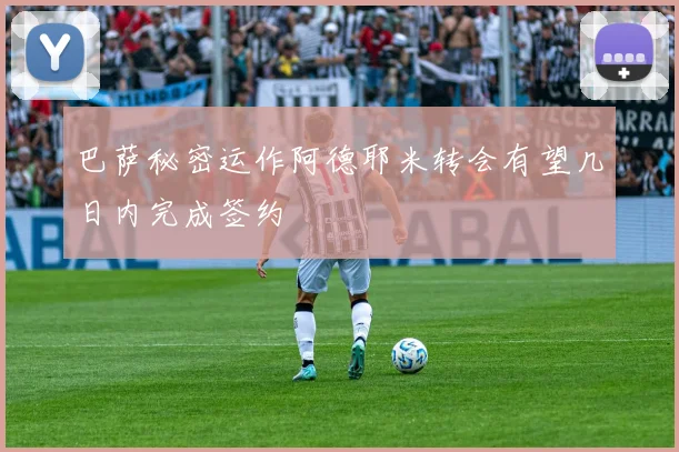 巴萨秘密运作阿德耶米转会有望几日内完成签约